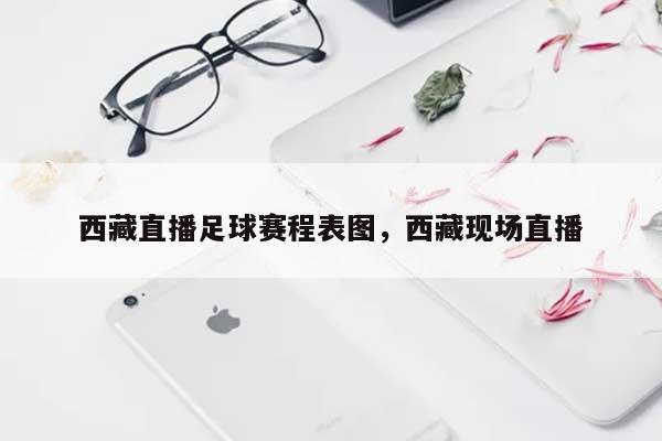 西藏直播足球赛程表图，西藏现场直播-第1张图片