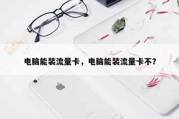 电脑能装流量卡，电脑能装流量卡不？-第1张图片