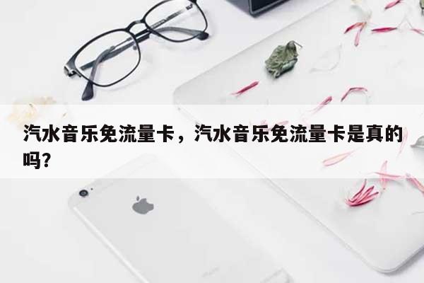汽水音乐免流量卡，汽水音乐免流量卡是真的吗？-第1张图片