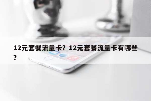 12元套餐流量卡？12元套餐流量卡有哪些？-第1张图片