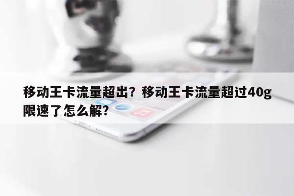 移动王卡流量超出？移动王卡流量超过40g限速了怎么解？-第1张图片