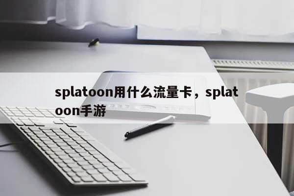 splatoon用什么流量卡，splatoon手游-第1张图片