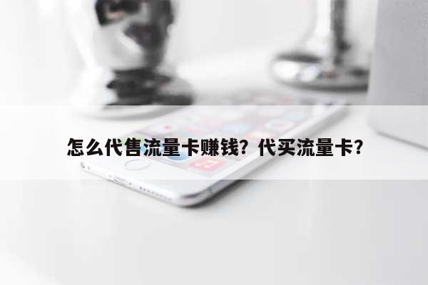 怎么代售流量卡赚钱？代买流量卡？-第1张图片