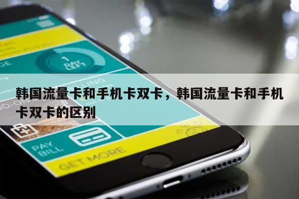 韩国流量卡和手机卡双卡，韩国流量卡和手机卡双卡的区别-第1张图片