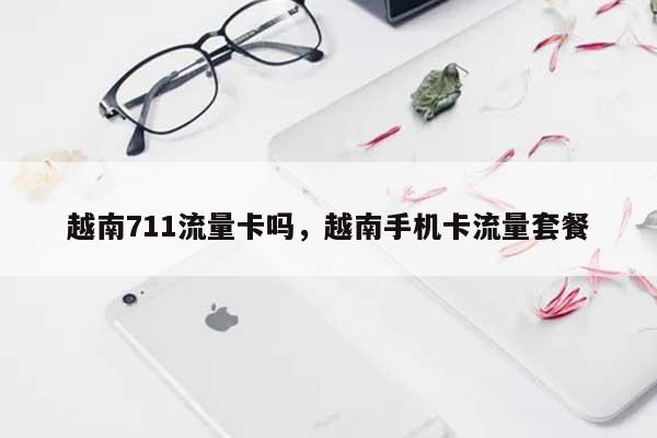 越南711流量卡吗，越南手机卡流量套餐-第1张图片