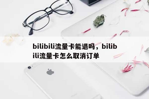 bilibili流量卡能退吗，bilibili流量卡怎么取消订单-第1张图片