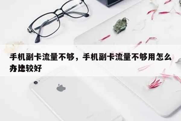 手机副卡流量不够，手机副卡流量不够用怎么办比较好方法-第1张图片