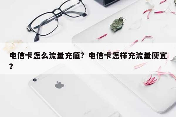 电信卡怎么流量充值？电信卡怎样充流量便宜？-第1张图片