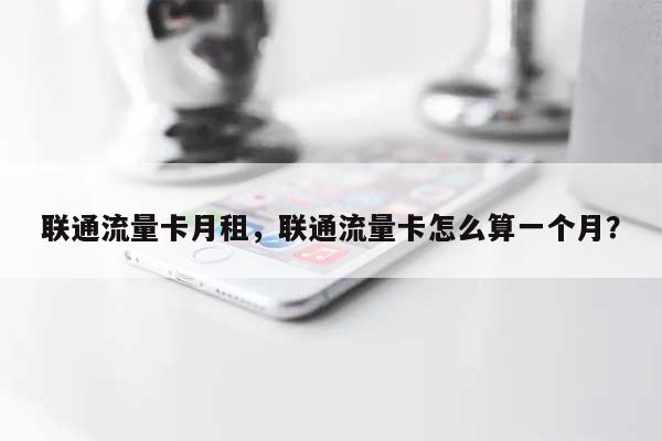 联通流量卡月租，联通流量卡怎么算一个月？-第1张图片