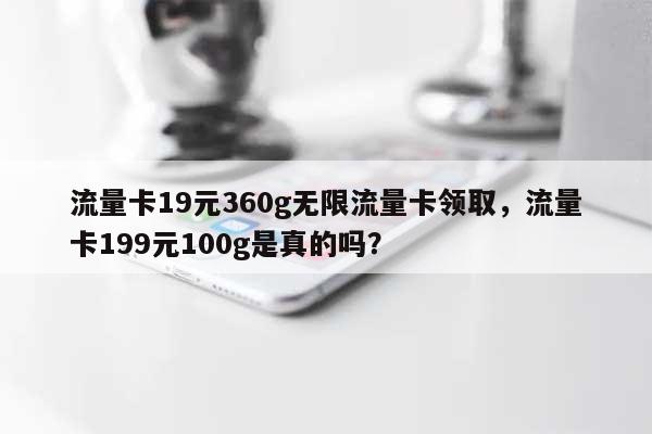 流量卡19元360g无限流量卡领取，流量卡199元100g是真的吗？-第1张图片