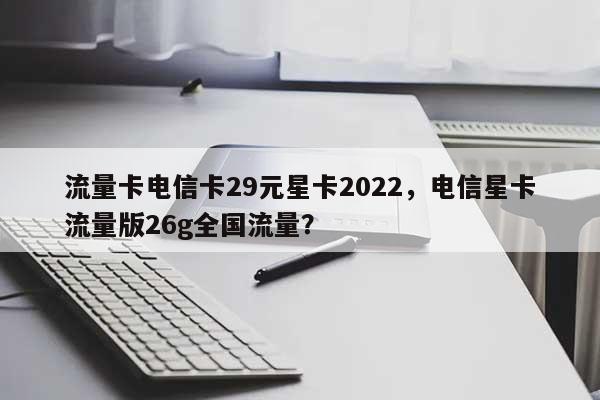 流量卡电信卡29元星卡2022，电信星卡流量版26g全国流量？-第1张图片