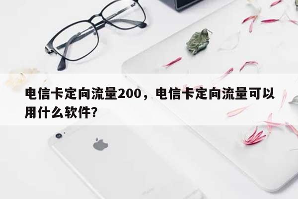 电信卡定向流量200，电信卡定向流量可以用什么软件？-第1张图片