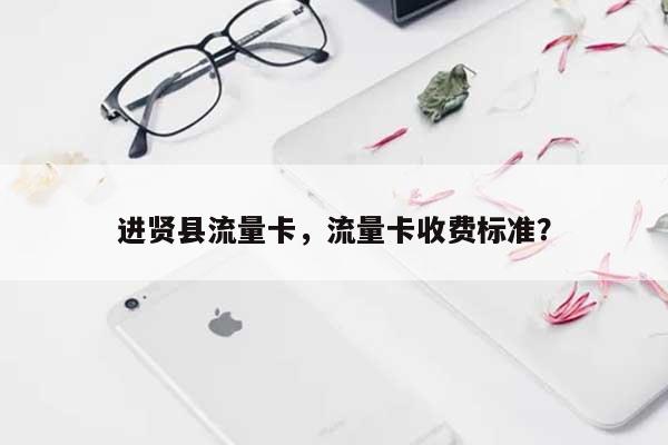 进贤县流量卡，流量卡收费标准？-第1张图片