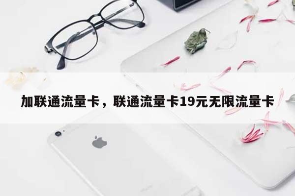 加联通流量卡，联通流量卡19元无限流量卡-第1张图片