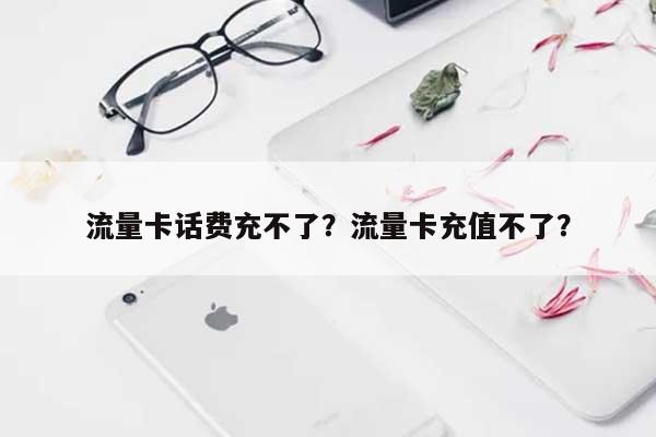 流量卡话费充不了？流量卡充值不了？-第1张图片