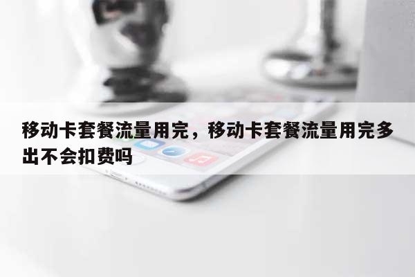 移动卡套餐流量用完,移动卡套餐流量用完多出不会扣费吗-第1张图片 移动卡套餐流量用完,移动卡套餐流量用完多出不会扣费吗-第1张图片