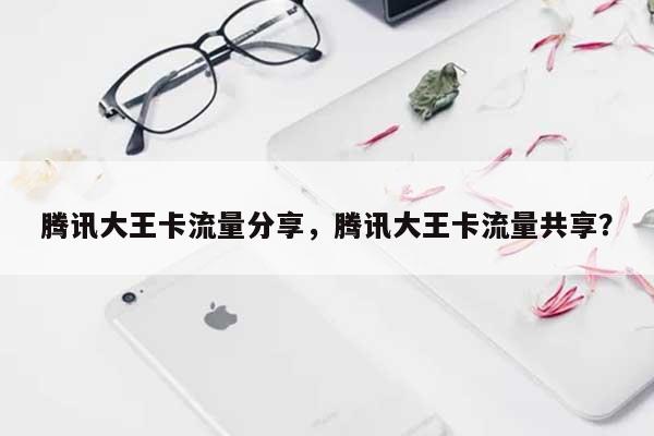 腾讯大王卡流量分享，腾讯大王卡流量共享？-第1张图片