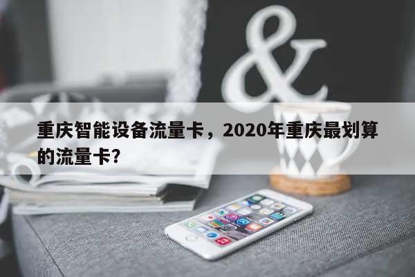 重庆智能设备流量卡，2020年重庆最划算的流量卡？-第1张图片