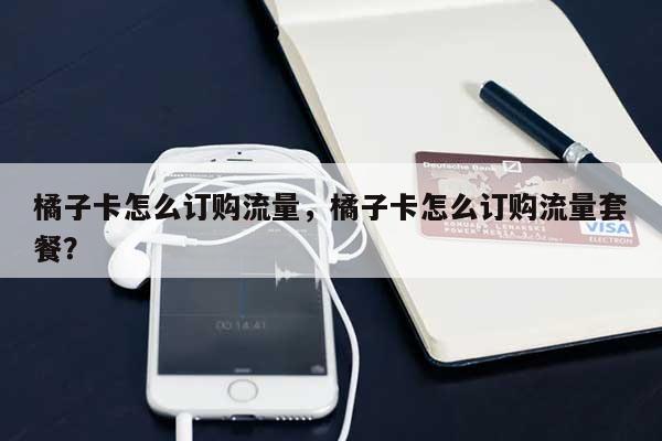 橘子卡怎么订购流量，橘子卡怎么订购流量套餐？-第1张图片
