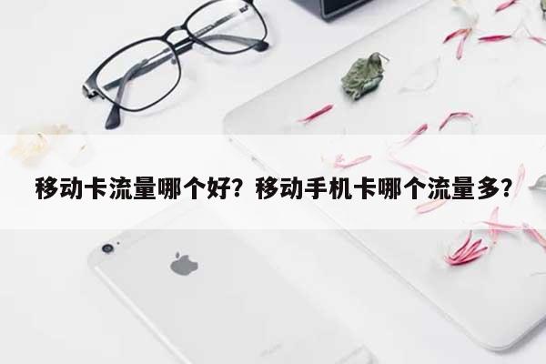 移动卡流量哪个好？移动手机卡哪个流量多？-第1张图片