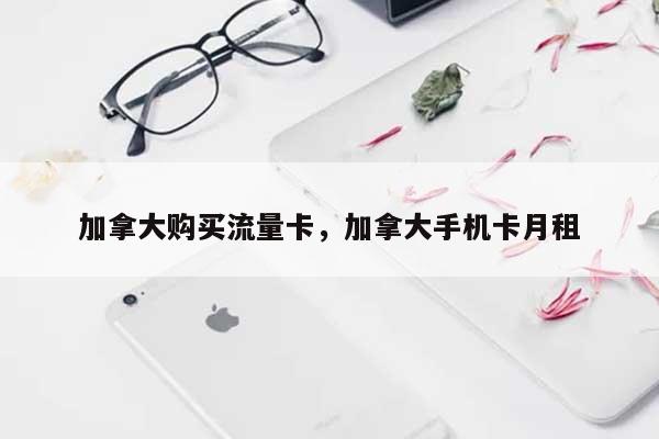 加拿大购买流量卡，加拿大手机卡月租-第1张图片