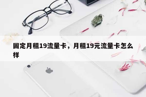 固定月租19流量卡，月租19元流量卡怎么样-第1张图片