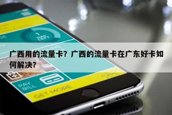 广西用的流量卡？广西的流量卡在广东好卡如何解决？-第1张图片