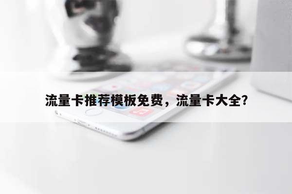 流量卡推荐模板免费，流量卡大全？-第1张图片