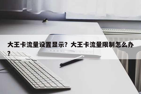 大王卡流量设置显示？大王卡流量限制怎么办？-第1张图片