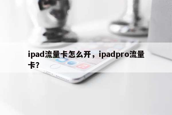 ipad流量卡怎么开，ipadpro流量卡？-第1张图片
