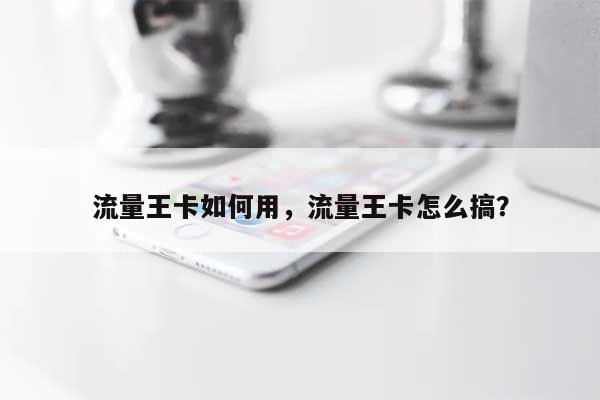 流量王卡如何用，流量王卡怎么搞？-第1张图片