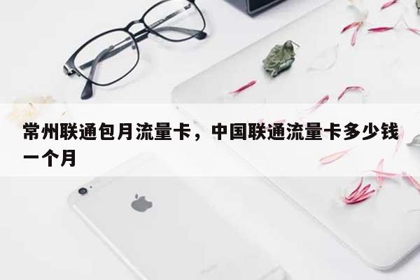 常州联通包月流量卡，中国联通流量卡多少钱一个月-第1张图片