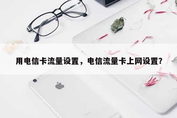 用电信卡流量设置，电信流量卡上网设置？-第1张图片