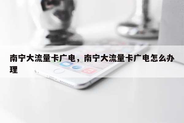 南宁大流量卡广电，南宁大流量卡广电怎么办理-第1张图片