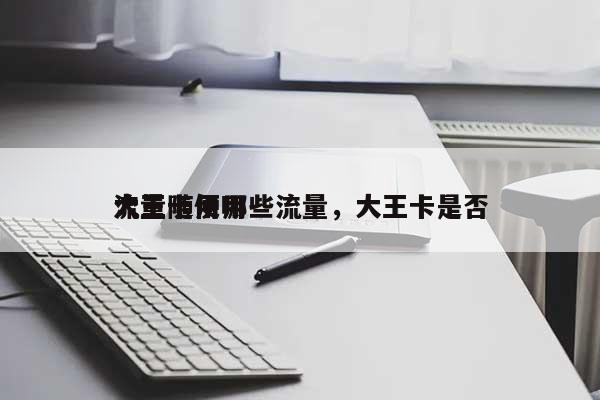 大王卡用哪些流量，大王卡是否流量随便用-第1张图片