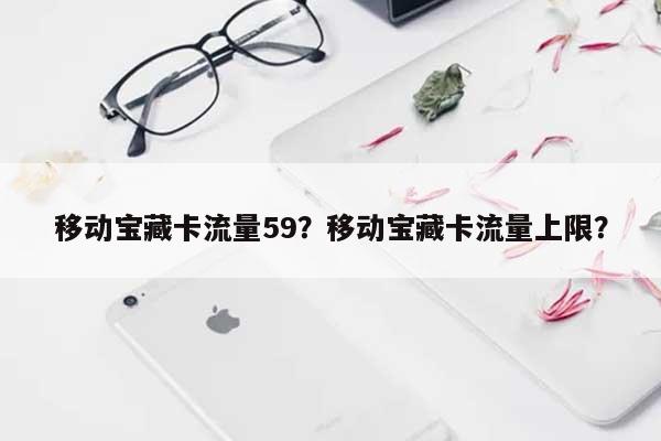 移动宝藏卡流量59？移动宝藏卡流量上限？-第1张图片