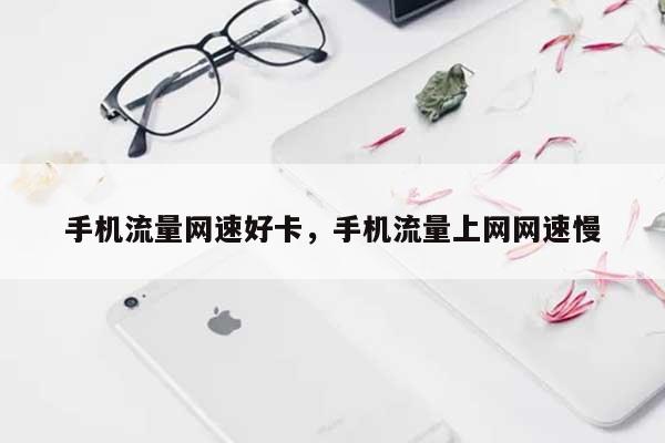 手机流量网速好卡，手机流量上网网速慢-第1张图片