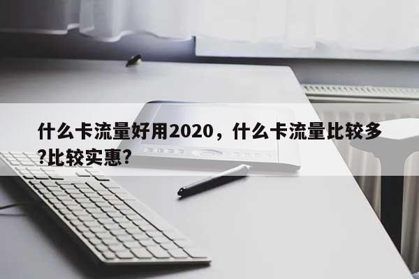 什么卡流量好用2020，什么卡流量比较多?比较实惠?-第1张图片