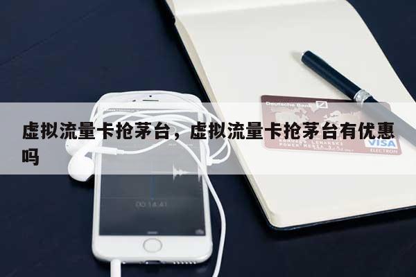 虚拟流量卡抢茅台，虚拟流量卡抢茅台有优惠吗-第1张图片