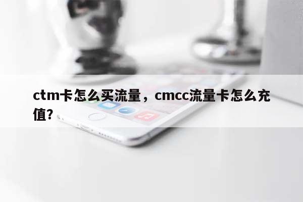 ctm卡怎么买流量，cmcc流量卡怎么充值？-第1张图片