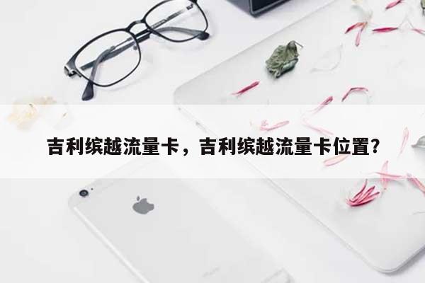 吉利缤越流量卡，吉利缤越流量卡位置？-第1张图片