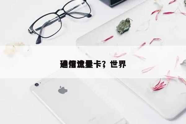 建行世界通信流量卡，世界通用流量卡？-第1张图片