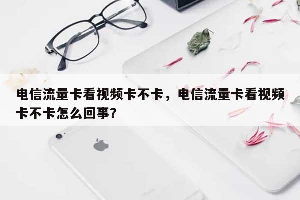 电信流量卡看视频卡不卡，电信流量卡看视频卡不卡怎么回事？-第1张图片