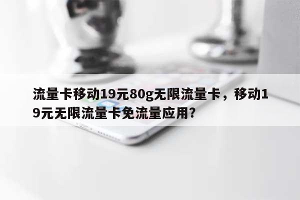 流量卡移动19元80g无限流量卡，移动19元无限流量卡免流量应用？-第1张图片