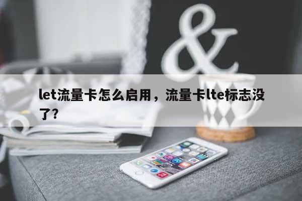 let流量卡怎么启用，流量卡lte标志没了？-第1张图片