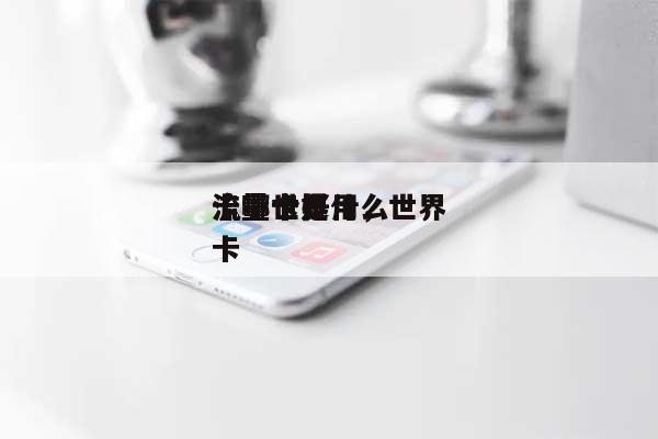 流量世界卡哪个好用，世界流量卡是什么卡-第1张图片