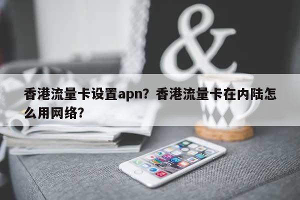 香港流量卡设置apn？香港流量卡在内陆怎么用网络？-第1张图片
