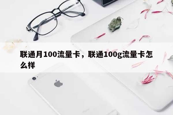 联通月100流量卡，联通100g流量卡怎么样-第1张图片
